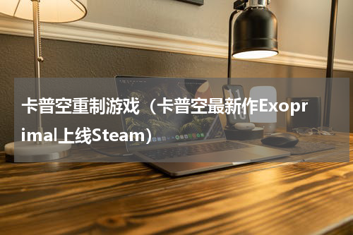 卡普空重制游戏（卡普空最新作Exoprimal上线Steam）