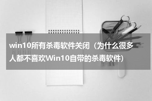 win10所有杀毒软件关闭（为什么很多人都不喜欢Win10自带的杀毒软件）