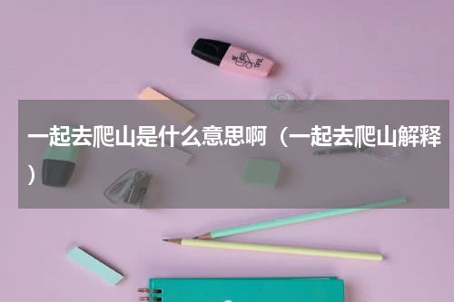 一起去爬山是什么意思啊（一起去爬山解释）