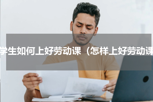 小学生如何上好劳动课（怎样上好劳动课）