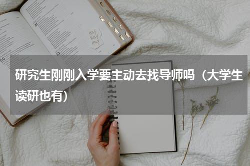 研究生刚刚入学要主动去找导师吗（大学生读研也有）