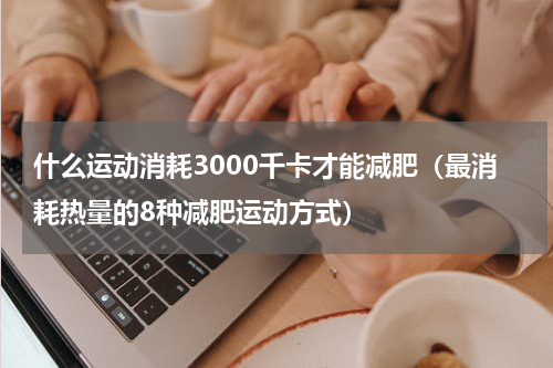 什么运动消耗3000千卡才能减肥（最消耗热量的8种减肥运动方式）