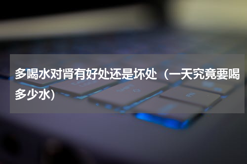 多喝水对肾有好处还是坏处（一天究竟要喝多少水）