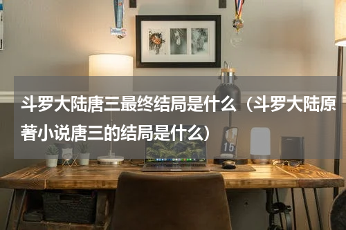 斗罗大陆唐三最终结局是什么（斗罗大陆原著小说唐三的结局是什么）