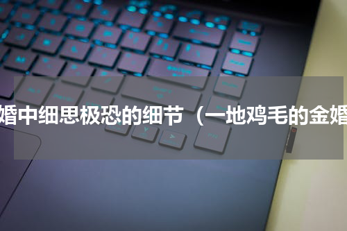 金婚中细思极恐的细节（一地鸡毛的金婚）