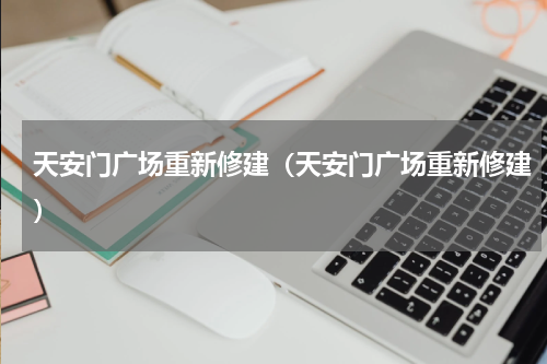 天安门广场重新修建（天安门广场重新修建）