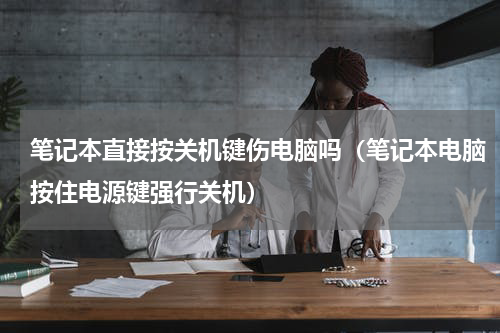 笔记本直接按关机键伤电脑吗（笔记本电脑按住电源键强行关机）