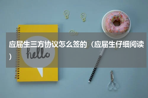 应届生三方协议怎么签的（应届生仔细阅读）