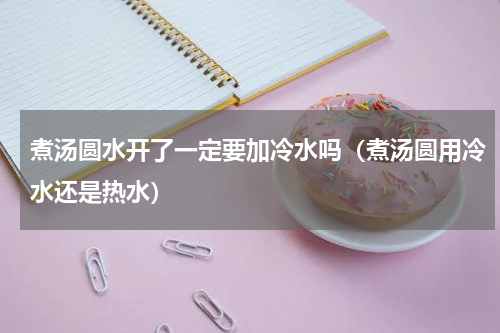 煮汤圆水开了一定要加冷水吗（煮汤圆用冷水还是热水）