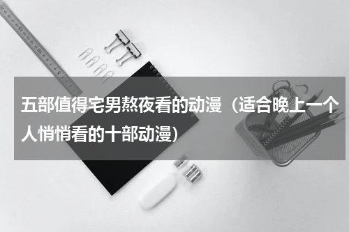 五部值得宅男熬夜看的动漫（适合晚上一个人悄悄看的十部动漫）