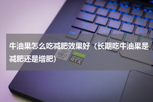 牛油果怎么吃减肥效果好（长期吃牛油果是减肥还是增肥）