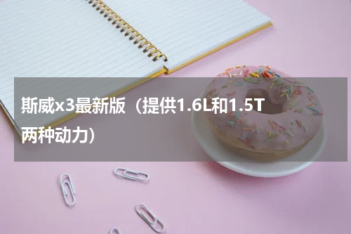 斯威x3最新版（提供1.6L和1.5T两种动力）