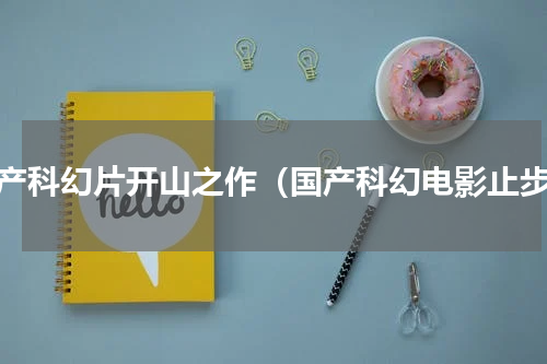 国产科幻片开山之作（国产科幻电影止步）