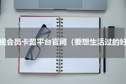 影视会员卡盟平台官网（要想生活过的好）