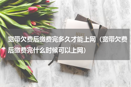 宽带欠费后缴费完多久才能上网（宽带欠费后缴费完什么时候可以上网）