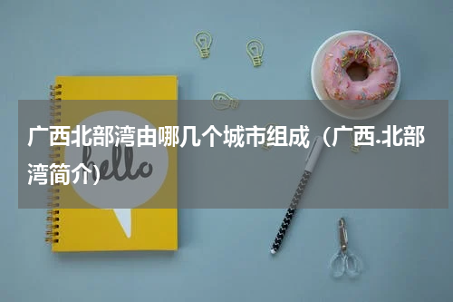 广西北部湾由哪几个城市组成（广西.北部湾简介）