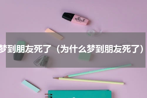 梦到朋友死了（为什么梦到朋友死了）