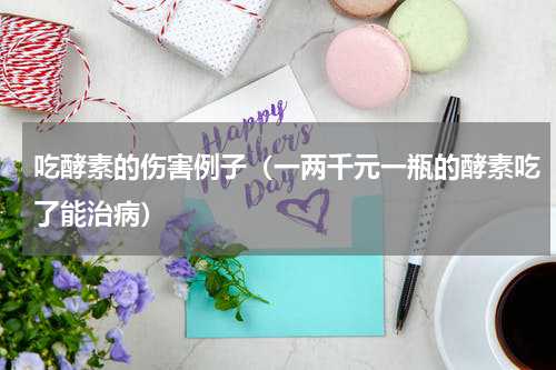吃酵素的伤害例子（一两千元一瓶的酵素吃了能治病）