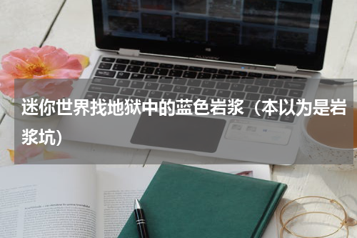 迷你世界找地狱中的蓝色岩浆（本以为是岩浆坑）