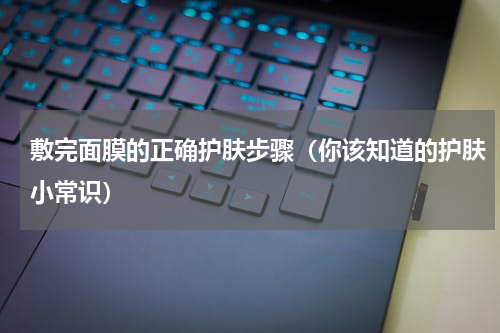 敷完面膜的正确护肤步骤（你该知道的护肤小常识）