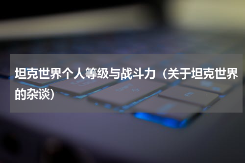坦克世界个人等级与战斗力（关于坦克世界的杂谈）