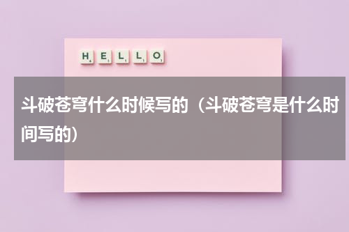 斗破苍穹什么时候写的（斗破苍穹是什么时间写的）