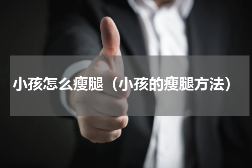 小孩怎么瘦腿（小孩的瘦腿方法）