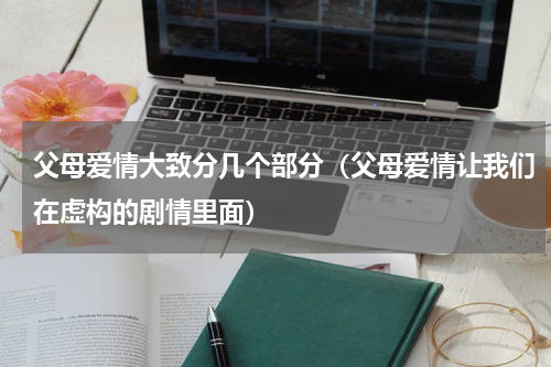 父母爱情大致分几个部分（父母爱情让我们在虚构的剧情里面）