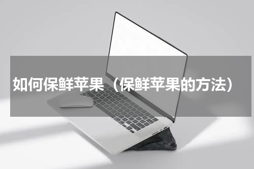 如何保鲜苹果（保鲜苹果的方法）
