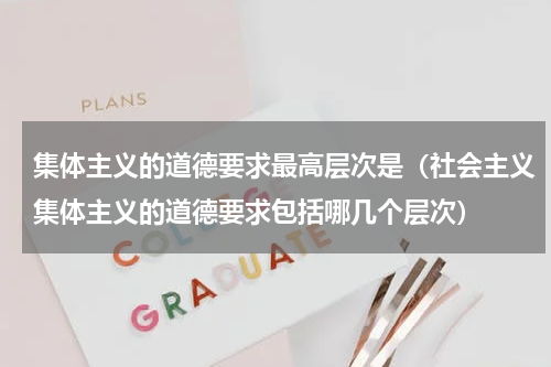 集体主义的道德要求最高层次是（社会主义集体主义的道德要求包括哪几个层次）