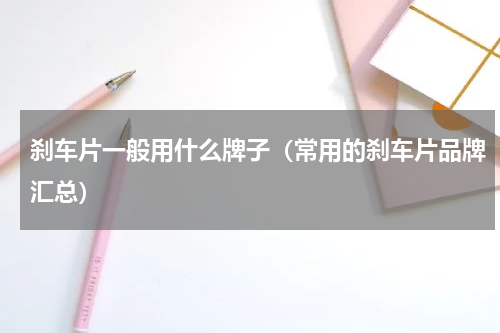 刹车片一般用什么牌子（常用的刹车片品牌汇总）