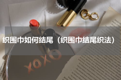 织围巾如何结尾（织围巾结尾织法）