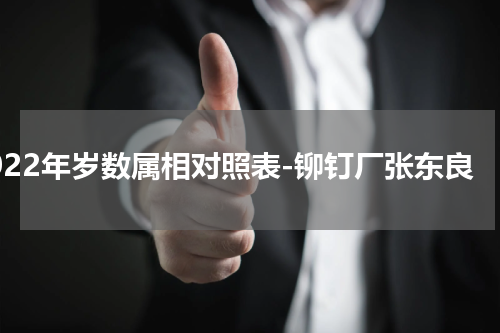 2022年岁数属相对照表-铆钉厂张东良