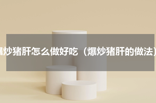 爆炒猪肝怎么做好吃（爆炒猪肝的做法）