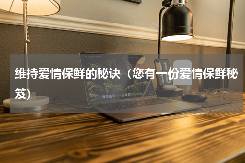 维持爱情保鲜的秘诀（您有一份爱情保鲜秘笈）