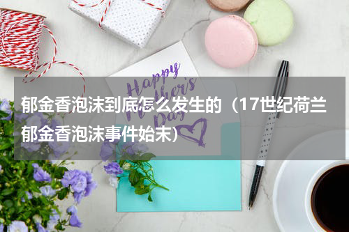 郁金香泡沫到底怎么发生的（17世纪荷兰郁金香泡沫事件始末）