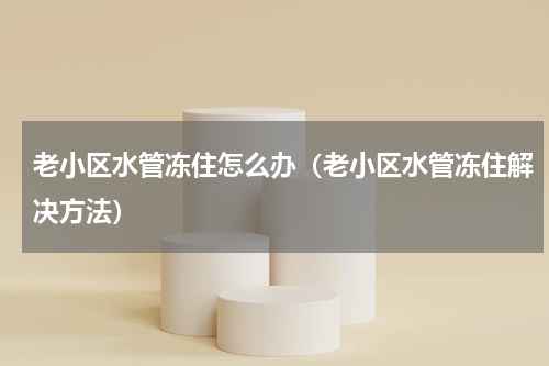 老小区水管冻住怎么办（老小区水管冻住解决方法）
