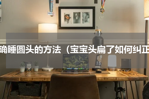 正确睡圆头的方法（宝宝头扁了如何纠正）