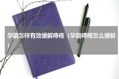 孕期怎样有效缓解痔疮（孕期痔疮怎么缓解）