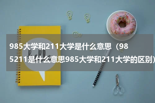 985大学和211大学是什么意思（985211是什么意思985大学和211大学的区别）