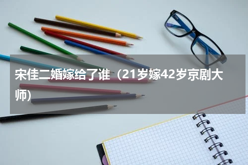 宋佳二婚嫁给了谁（21岁嫁42岁京剧大师）