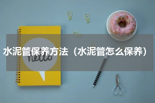 水泥管保养方法（水泥管怎么保养）