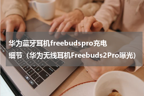 华为蓝牙耳机freebudspro充电细节（华为无线耳机Freebuds2Pro曝光）