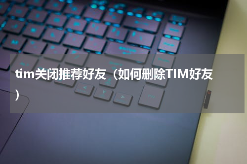 tim关闭推荐好友（如何删除TIM好友）