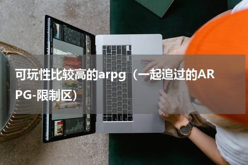 可玩性比较高的arpg（一起追过的ARPG-限制区）