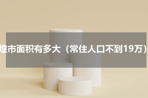 敦煌市面积有多大（常住人口不到19万）