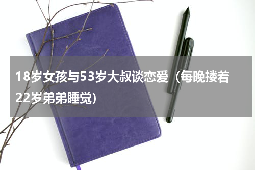18岁女孩与53岁大叔谈恋爱（每晚搂着22岁弟弟睡觉）