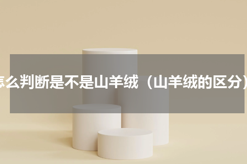 怎么判断是不是山羊绒（山羊绒的区分）