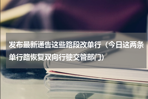 发布最新通告这些路段改单行（今日这两条单行路恢复双向行驶交管部门）