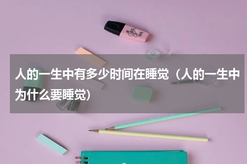 人的一生中有多少时间在睡觉（人的一生中为什么要睡觉）